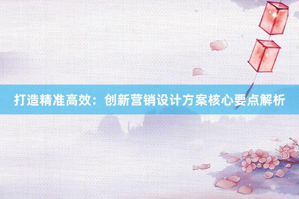 打造精准高效：创新营销设计方案核心要点解析